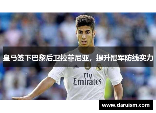 皇马签下巴黎后卫拉菲尼亚，提升冠军防线实力