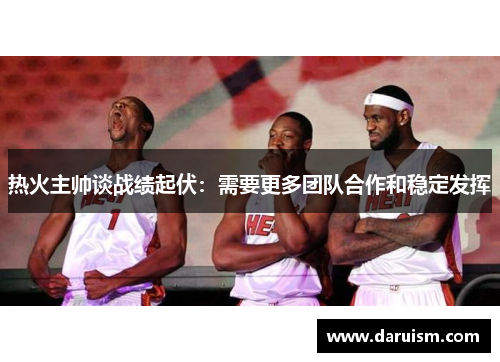 热火主帅谈战绩起伏：需要更多团队合作和稳定发挥